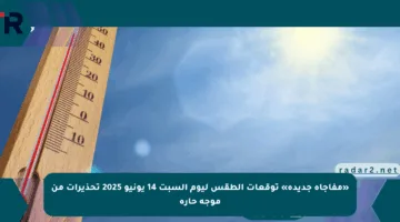 «مفاجأة جديدة» توقعات الطقس ليوم السبت 14 يونيو 2025 تحذيرات من موجة حارة